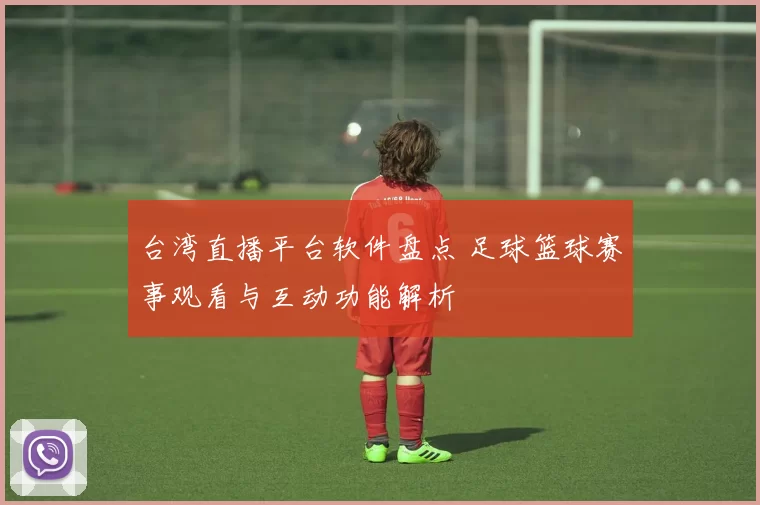 台湾直播平台软件盘点 足球篮球赛事观看与互动功能解析