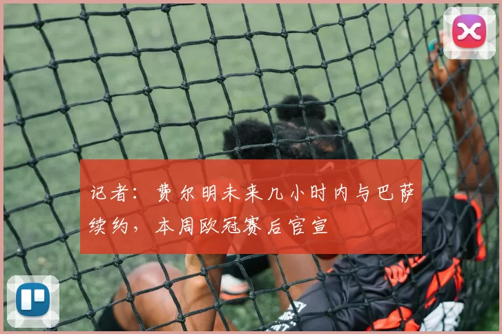 记者：费尔明未来几小时内与巴萨续约，本周欧冠赛后官宣