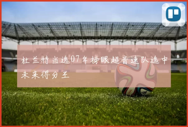 杜兰特当选07年榜眼超音速队选中未来得分王