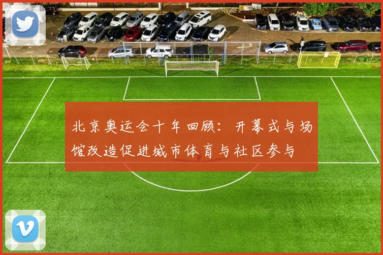 北京奥运会十年回顾：开幕式与场馆改造促进城市体育与社区参与