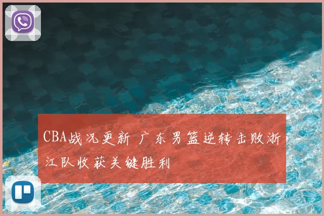CBA战况更新 广东男篮逆转击败浙江队收获关键胜利