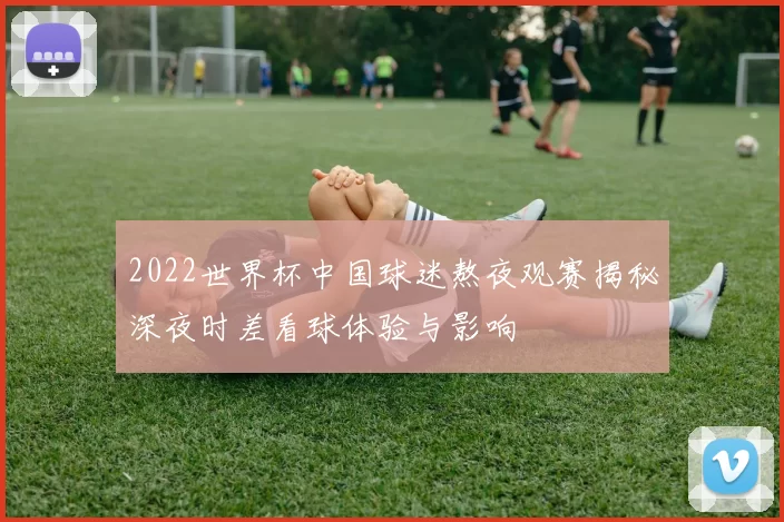 2022世界杯中国球迷熬夜观赛揭秘深夜时差看球体验与影响