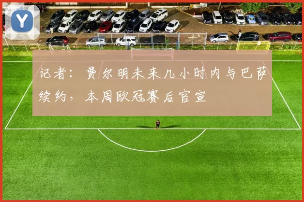 记者：费尔明未来几小时内与巴萨续约，本周欧冠赛后官宣